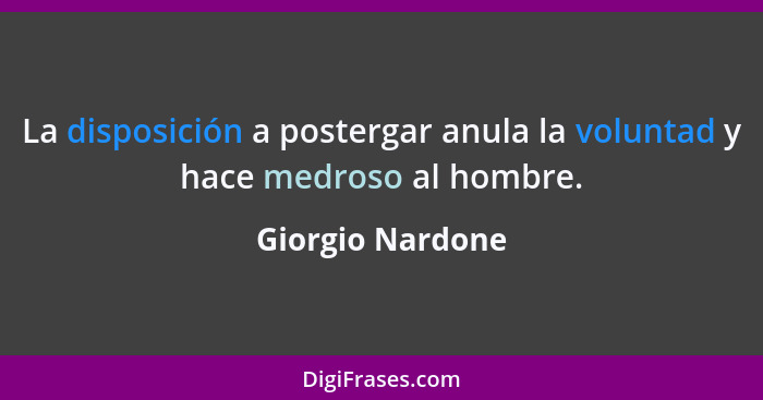 La disposición a postergar anula la voluntad y hace medroso al hombre.... - Giorgio Nardone