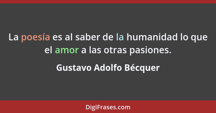 La poesía es al saber de la humanidad lo que el amor a las otras pasiones.... - Gustavo Adolfo Bécquer