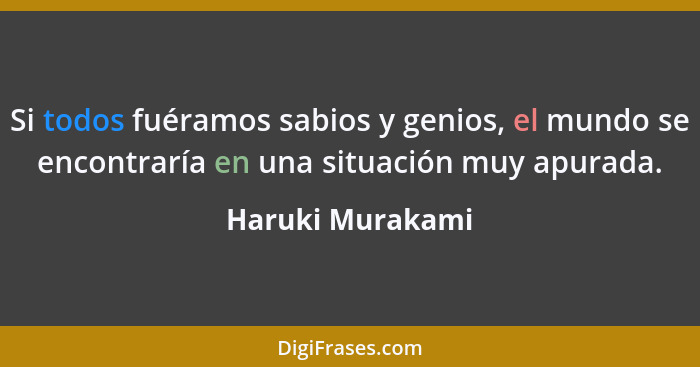 Si todos fuéramos sabios y genios, el mundo se encontraría en una situación muy apurada.... - Haruki Murakami