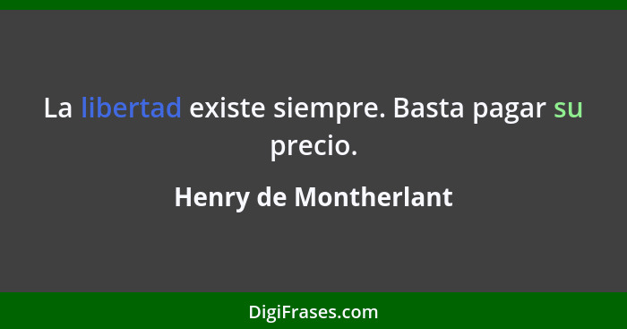 La libertad existe siempre. Basta pagar su precio.... - Henry de Montherlant