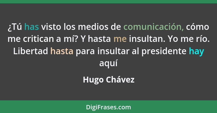 ¿Tú has visto los medios de comunicación, cómo me critican a mí? Y hasta me insultan. Yo me río. Libertad hasta para insultar al preside... - Hugo Chávez
