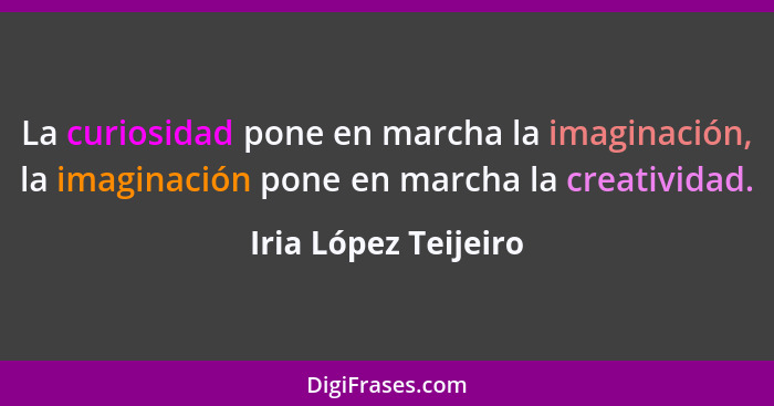 La curiosidad pone en marcha la imaginación, la imaginación pone en marcha la creatividad.... - Iria López Teijeiro