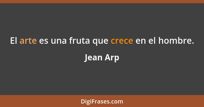 El arte es una fruta que crece en el hombre.... - Jean Arp