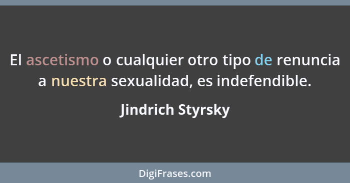 El ascetismo o cualquier otro tipo de renuncia a nuestra sexualidad, es indefendible.... - Jindrich Styrsky