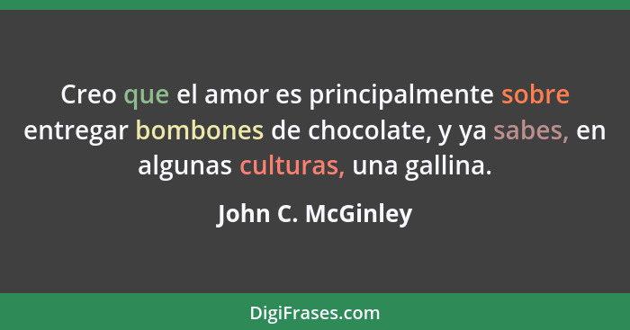 Creo que el amor es principalmente sobre entregar bombones de chocolate, y ya sabes, en algunas culturas, una gallina.... - John C. McGinley