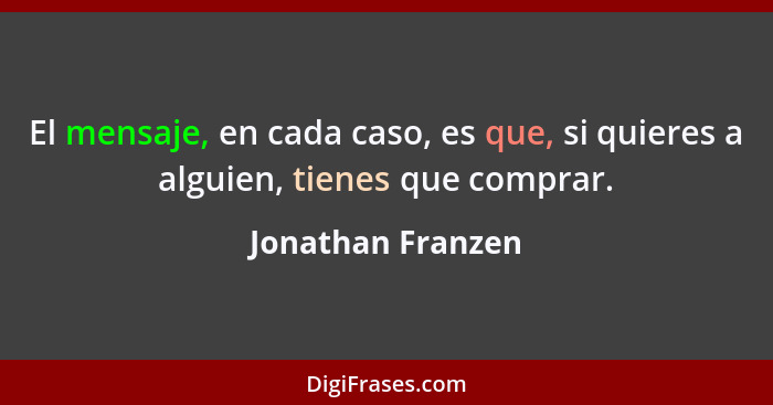 El mensaje, en cada caso, es que, si quieres a alguien, tienes que comprar.... - Jonathan Franzen