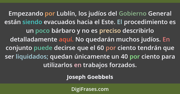 Empezando por Lublín, los judíos del Gobierno General están siendo evacuados hacia el Este. El procedimiento es un poco bárbaro y no... - Joseph Goebbels