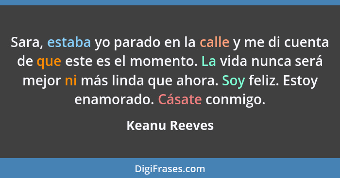 Sara, estaba yo parado en la calle y me di cuenta de que este es el momento. La vida nunca será mejor ni más linda que ahora. Soy feliz... - Keanu Reeves