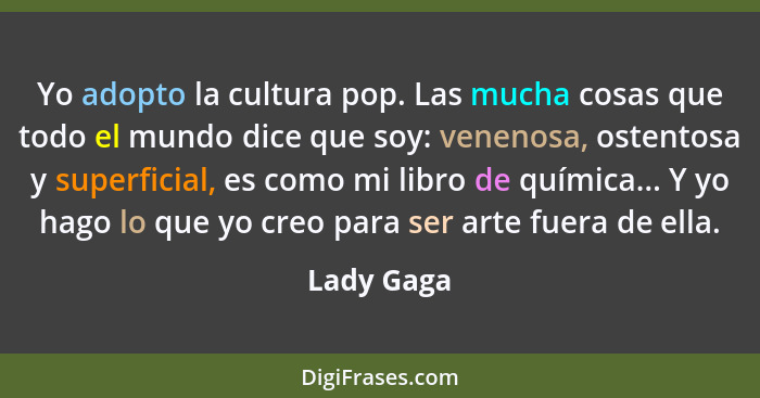 Yo adopto la cultura pop. Las mucha cosas que todo el mundo dice que soy: venenosa, ostentosa y superficial, es como mi libro de química..... - Lady Gaga