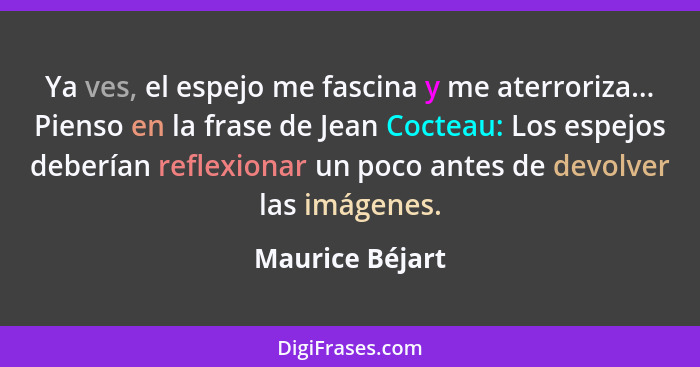 Ya ves, el espejo me fascina y me aterroriza... Pienso en la frase de Jean Cocteau: Los espejos deberían reflexionar un poco antes de... - Maurice Béjart