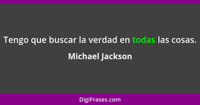 Tengo que buscar la verdad en todas las cosas.... - Michael Jackson