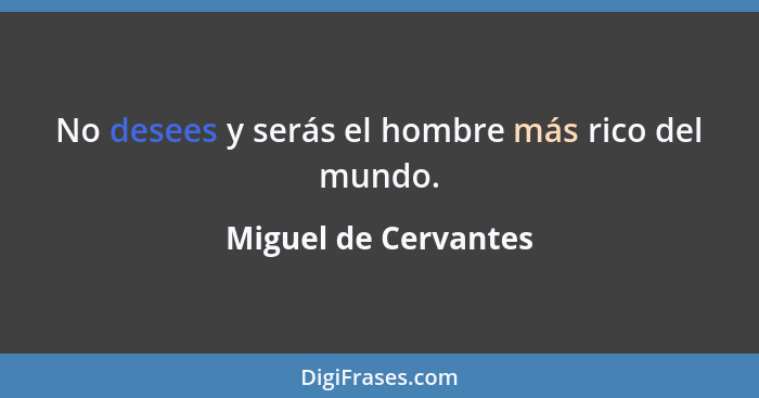 No desees y serás el hombre más rico del mundo.... - Miguel de Cervantes