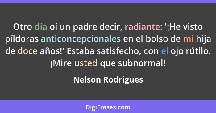 Otro día oí un padre decir, radiante: '¡He visto píldoras anticoncepcionales en el bolso de mi hija de doce años!' Estaba satisfech... - Nelson Rodrigues