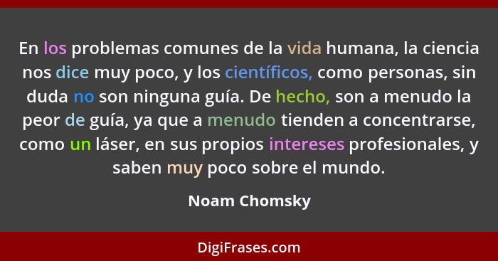 En los problemas comunes de la vida humana, la ciencia nos dice muy poco, y los científicos, como personas, sin duda no son ninguna guí... - Noam Chomsky