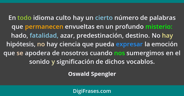 En todo idioma culto hay un cierto número de palabras que permanecen envueltas en un profundo misterio: hado, fatalidad, azar, prede... - Oswald Spengler