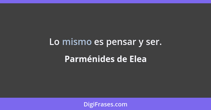 Lo mismo es pensar y ser.... - Parménides de Elea