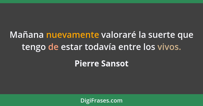 Mañana nuevamente valoraré la suerte que tengo de estar todavía entre los vivos.... - Pierre Sansot