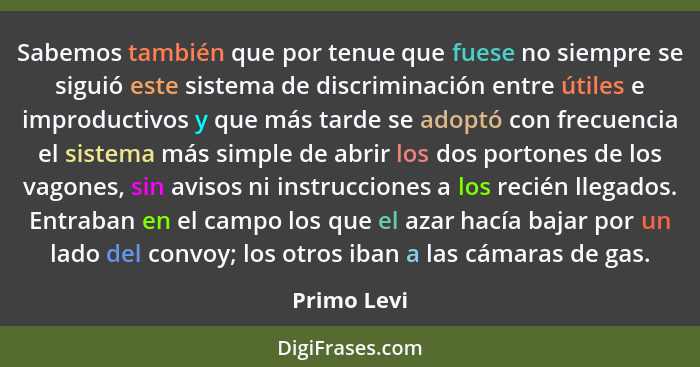 Sabemos también que por tenue que fuese no siempre se siguió este sistema de discriminación entre útiles e improductivos y que más tarde... - Primo Levi