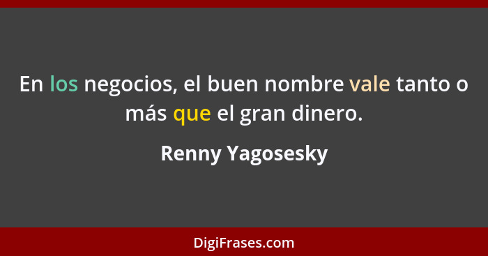 En los negocios, el buen nombre vale tanto o más que el gran dinero.... - Renny Yagosesky