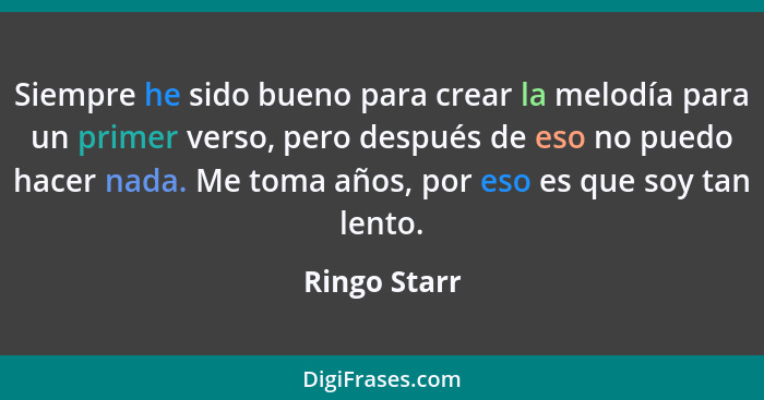 Siempre he sido bueno para crear la melodía para un primer verso, pero después de eso no puedo hacer nada. Me toma años, por eso es que... - Ringo Starr