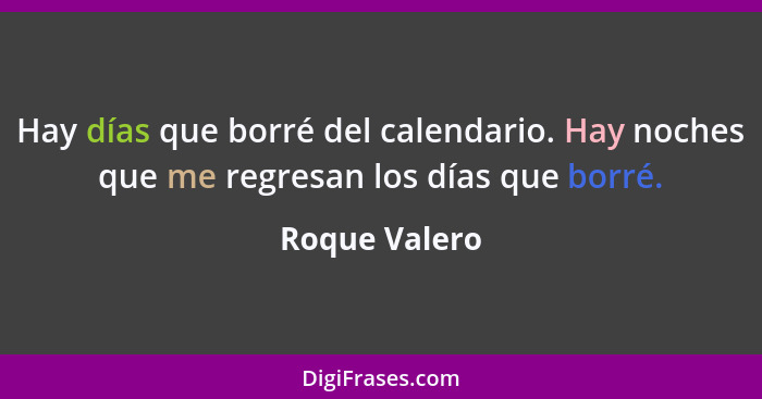 Hay días que borré del calendario. Hay noches que me regresan los días que borré.... - Roque Valero