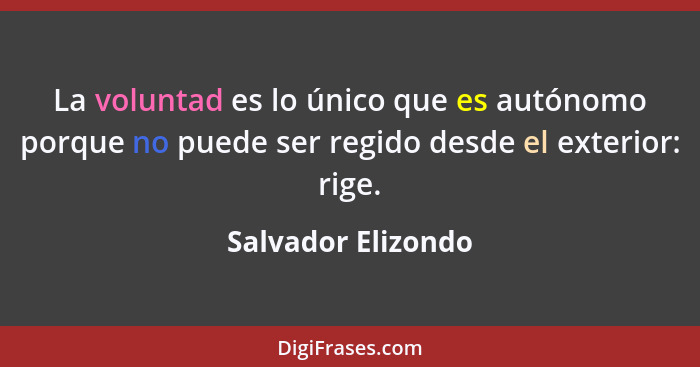 La voluntad es lo único que es autónomo porque no puede ser regido desde el exterior: rige.... - Salvador Elizondo