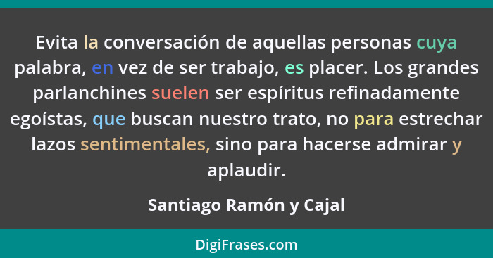 Evita la conversación de aquellas personas cuya palabra, en vez de ser trabajo, es placer. Los grandes parlanchines suelen se... - Santiago Ramón y Cajal
