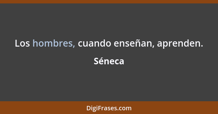 Los hombres, cuando enseñan, aprenden.... - Séneca