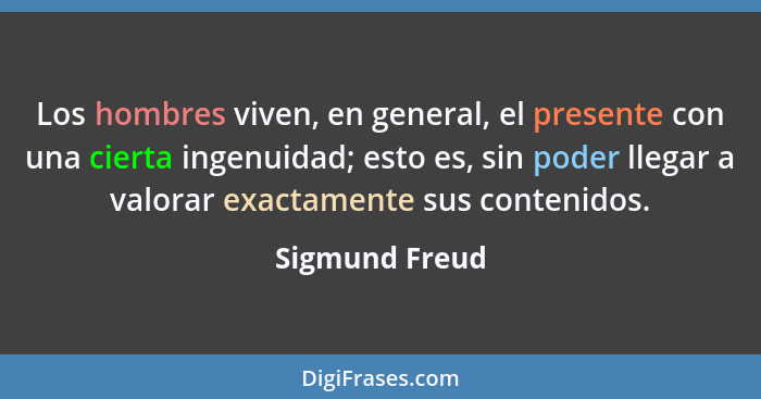 Los hombres viven, en general, el presente con una cierta ingenuidad; esto es, sin poder llegar a valorar exactamente sus contenidos.... - Sigmund Freud