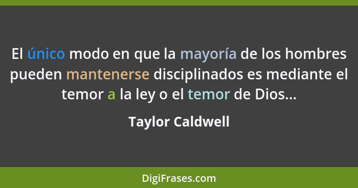 El único modo en que la mayoría de los hombres pueden mantenerse disciplinados es mediante el temor a la ley o el temor de Dios...... - Taylor Caldwell