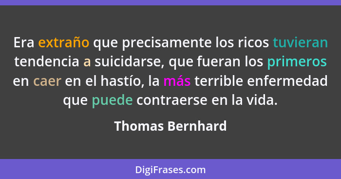 Era extraño que precisamente los ricos tuvieran tendencia a suicidarse, que fueran los primeros en caer en el hastío, la más terribl... - Thomas Bernhard