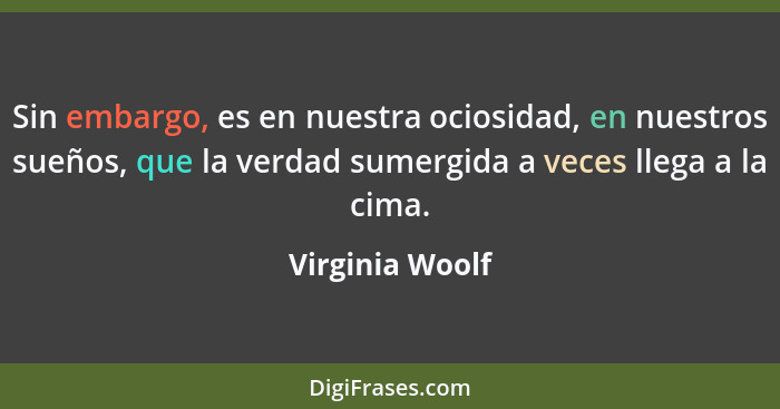Sin embargo, es en nuestra ociosidad, en nuestros sueños, que la verdad sumergida a veces llega a la cima.... - Virginia Woolf