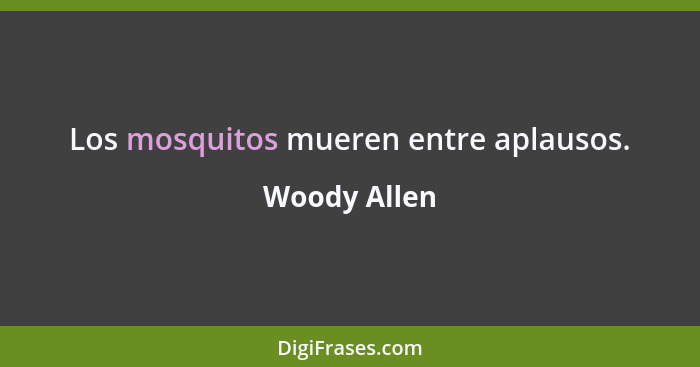 Los mosquitos mueren entre aplausos.... - Woody Allen