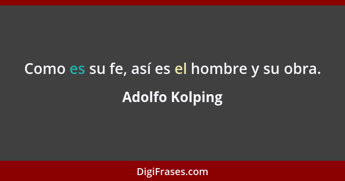 Como es su fe, así es el hombre y su obra.... - Adolfo Kolping