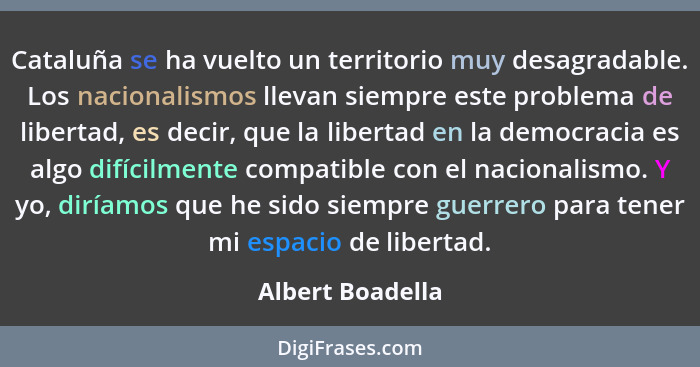 Cataluña se ha vuelto un territorio muy desagradable. Los nacionalismos llevan siempre este problema de libertad, es decir, que la l... - Albert Boadella