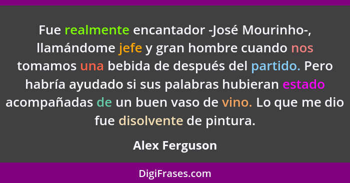 Fue realmente encantador -José Mourinho-, llamándome jefe y gran hombre cuando nos tomamos una bebida de después del partido. Pero hab... - Alex Ferguson