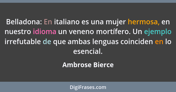 Belladona: En italiano es una mujer hermosa, en nuestro idioma un veneno mortífero. Un ejemplo irrefutable de que ambas lenguas coinc... - Ambrose Bierce
