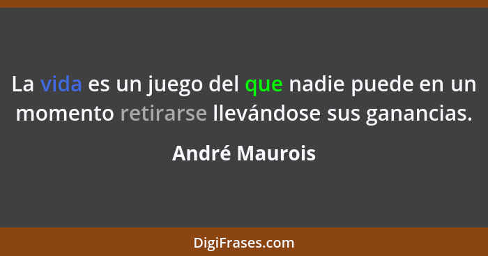 La vida es un juego del que nadie puede en un momento retirarse llevándose sus ganancias.... - André Maurois