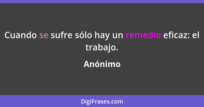 Cuando se sufre sólo hay un remedio eficaz: el trabajo.... - Anónimo