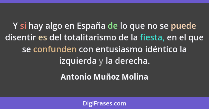 Y si hay algo en España de lo que no se puede disentir es del totalitarismo de la fiesta, en el que se confunden con entusiasmo... - Antonio Muñoz Molina
