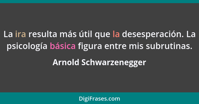 La ira resulta más útil que la desesperación. La psicología básica figura entre mis subrutinas.... - Arnold Schwarzenegger