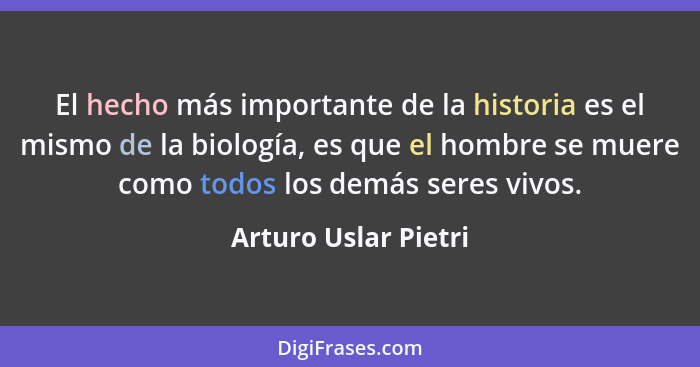 El hecho más importante de la historia es el mismo de la biología, es que el hombre se muere como todos los demás seres vivos.... - Arturo Uslar Pietri