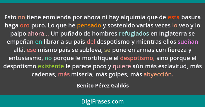 Esto no tiene enmienda por ahora ni hay alquimia que de esta basura haga oro puro. Lo que he pensado y sostenido varias veces lo... - Benito Pérez Galdós