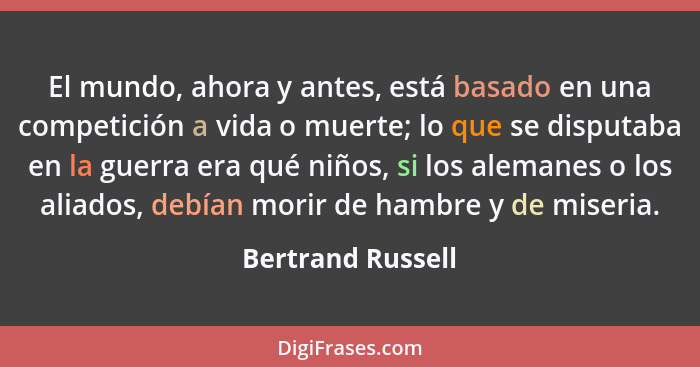 El mundo, ahora y antes, está basado en una competición a vida o muerte; lo que se disputaba en la guerra era qué niños, si los ale... - Bertrand Russell