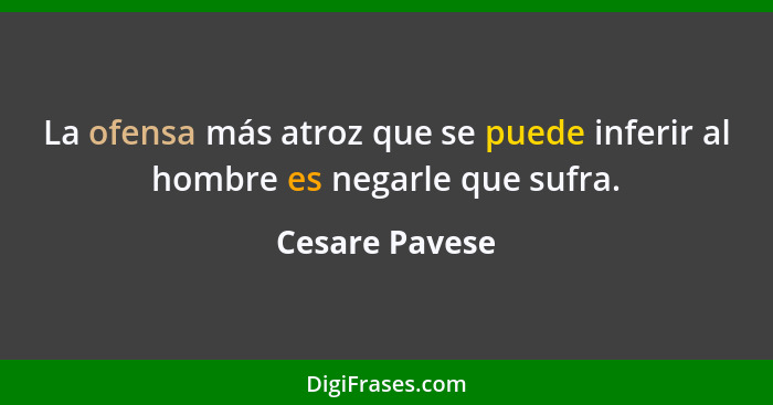 La ofensa más atroz que se puede inferir al hombre es negarle que sufra.... - Cesare Pavese