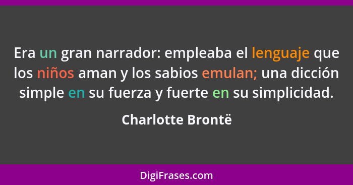 Era un gran narrador: empleaba el lenguaje que los niños aman y los sabios emulan; una dicción simple en su fuerza y fuerte en su s... - Charlotte Brontë