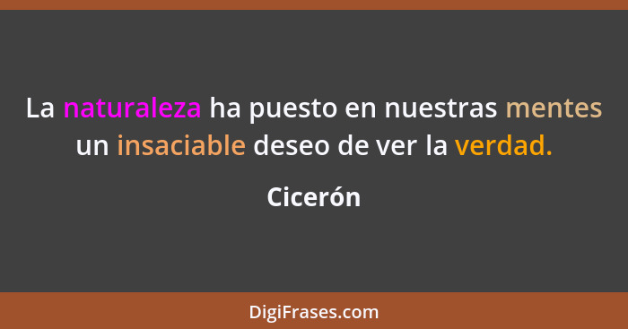 La naturaleza ha puesto en nuestras mentes un insaciable deseo de ver la verdad.... - Cicerón