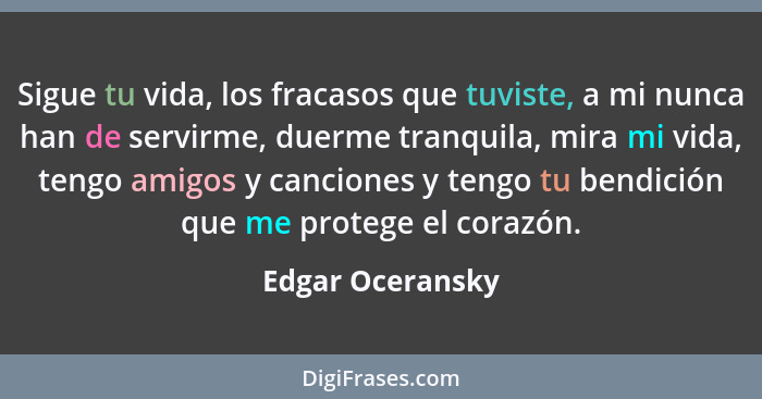 Sigue tu vida, los fracasos que tuviste, a mi nunca han de servirme, duerme tranquila, mira mi vida, tengo amigos y canciones y teng... - Edgar Oceransky