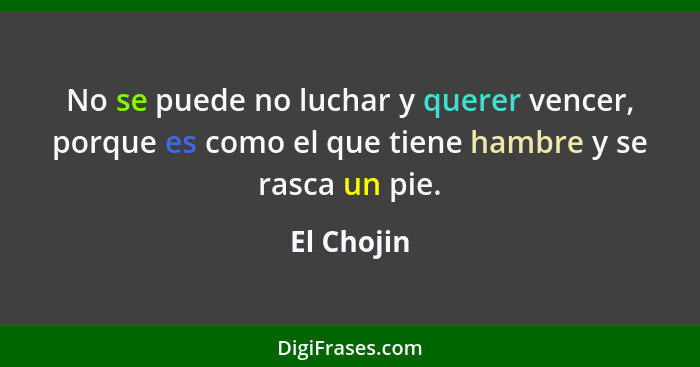 No se puede no luchar y querer vencer, porque es como el que tiene hambre y se rasca un pie.... - El Chojin