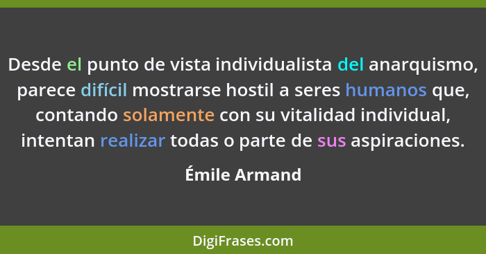 Desde el punto de vista individualista del anarquismo, parece difícil mostrarse hostil a seres humanos que, contando solamente con su v... - Émile Armand